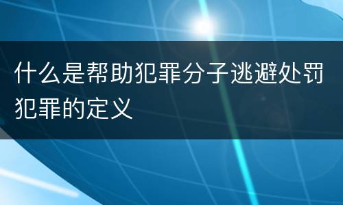 什么是帮助犯罪分子逃避处罚犯罪的定义