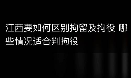 江西要如何区别拘留及拘役 哪些情况适合判拘役