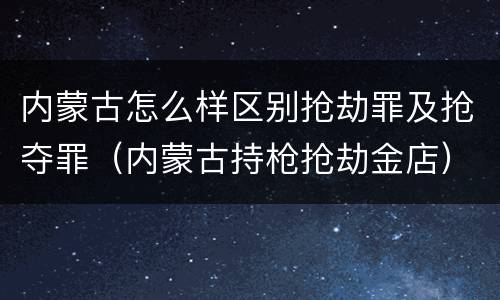 内蒙古怎么样区别抢劫罪及抢夺罪（内蒙古持枪抢劫金店）