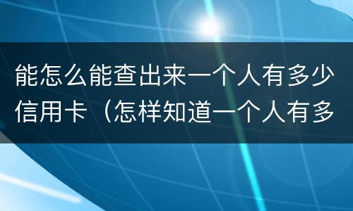 能怎么能查出来一个人有多少信用卡(怎样知道一个人有多少张信用卡)