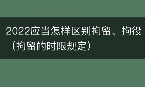 2022应当怎样区别拘留、拘役（拘留的时限规定）