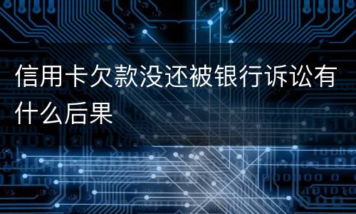 信用卡欠款没还被银行诉讼有什么后果