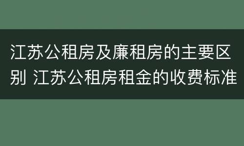 江苏公租房及廉租房的主要区别 江苏公租房租金的收费标准
