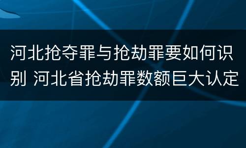 河北抢夺罪与抢劫罪要如何识别 河北省抢劫罪数额巨大认定标准