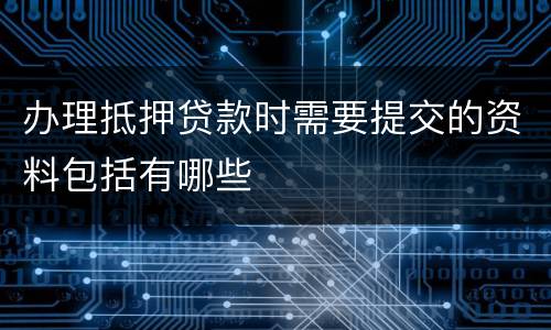 办理抵押贷款时需要提交的资料包括有哪些