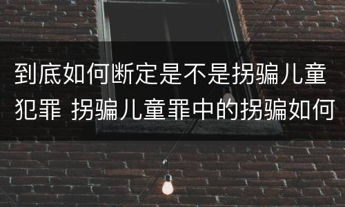 到底如何断定是不是拐骗儿童犯罪 拐骗儿童罪中的拐骗如何认定