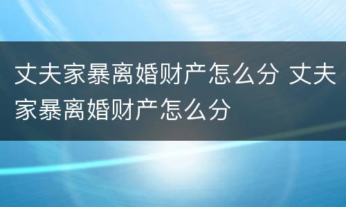 丈夫家暴离婚财产怎么分 丈夫家暴离婚财产怎么分
