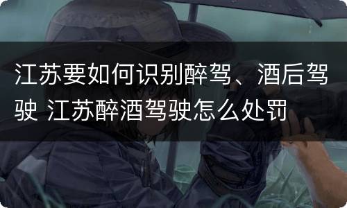 江苏要如何识别醉驾、酒后驾驶 江苏醉酒驾驶怎么处罚