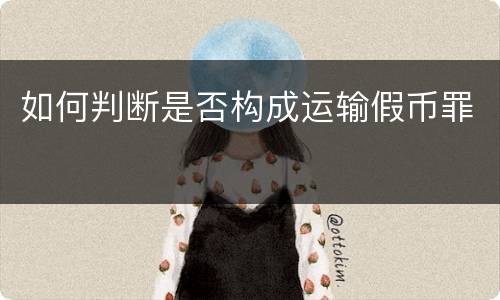 如何判断是否构成运输假币罪