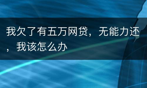我欠了有五万网贷，无能力还，我该怎么办