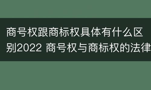 商号权跟商标权具体有什么区别2022 商号权与商标权的法律冲突与解决