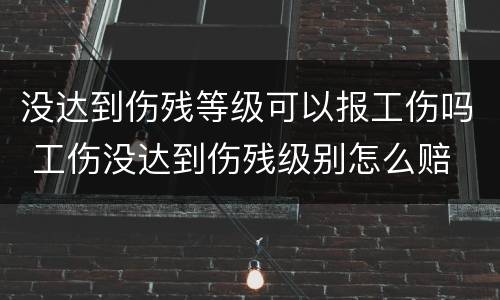 没达到伤残等级可以报工伤吗 工伤没达到伤残级别怎么赔