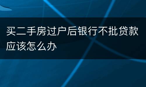 买二手房过户后银行不批贷款应该怎么办