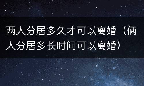 两人分居多久才可以离婚（俩人分居多长时间可以离婚）