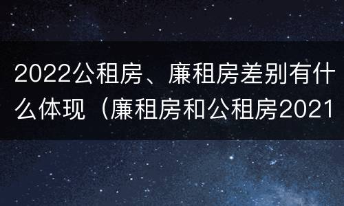 2022公租房、廉租房差别有什么体现（廉租房和公租房2021年最新通知）