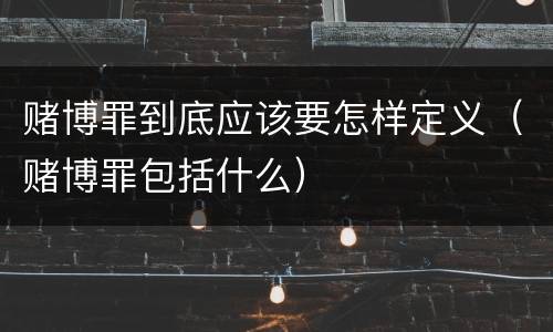 赌博罪到底应该要怎样定义（赌博罪包括什么）