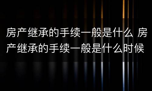 房产继承的手续一般是什么 房产继承的手续一般是什么时候办理