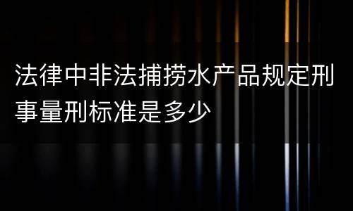 法律中非法捕捞水产品规定刑事量刑标准是多少