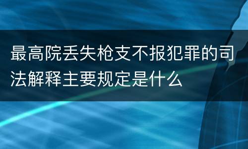 最高院丢失枪支不报犯罪的司法解释主要规定是什么