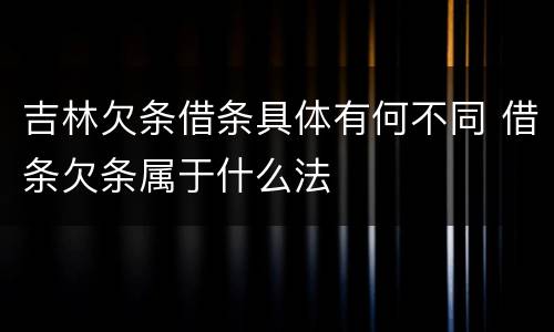 吉林欠条借条具体有何不同 借条欠条属于什么法