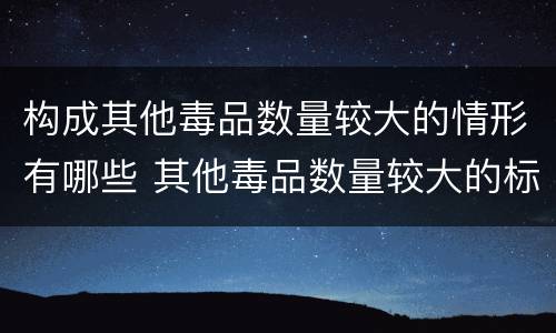 构成其他毒品数量较大的情形有哪些 其他毒品数量较大的标准