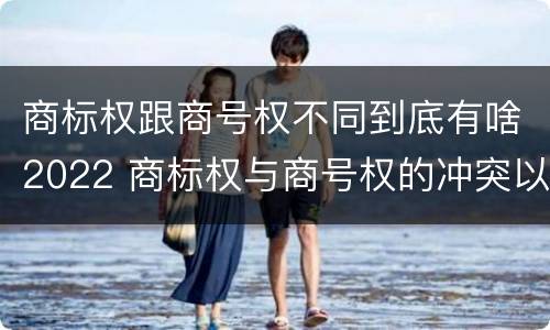 商标权跟商号权不同到底有啥2022 商标权与商号权的冲突以及解决