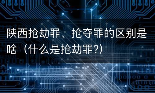 陕西抢劫罪、抢夺罪的区别是啥（什么是抢劫罪?）