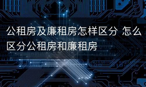 公租房及廉租房怎样区分 怎么区分公租房和廉租房