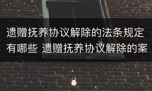 遗赠抚养协议解除的法条规定有哪些 遗赠抚养协议解除的案例