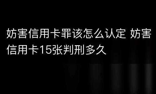 妨害信用卡罪该怎么认定 妨害信用卡15张判刑多久