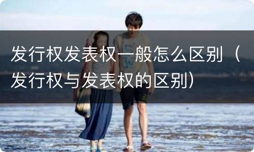 发行权发表权一般怎么区别（发行权与发表权的区别）