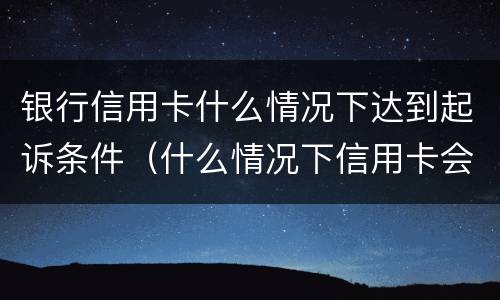银行信用卡什么情况下达到起诉条件（什么情况下信用卡会起诉）