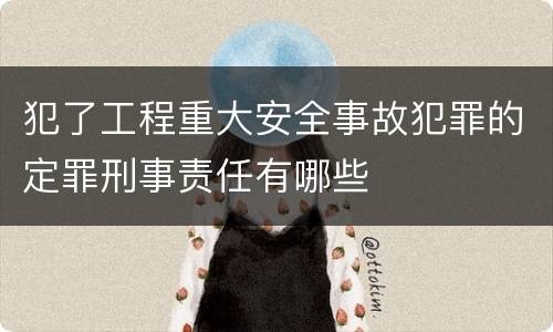 犯了工程重大安全事故犯罪的定罪刑事责任有哪些