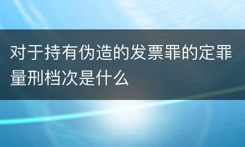 对于持有伪造的发票罪的定罪量刑档次是什么