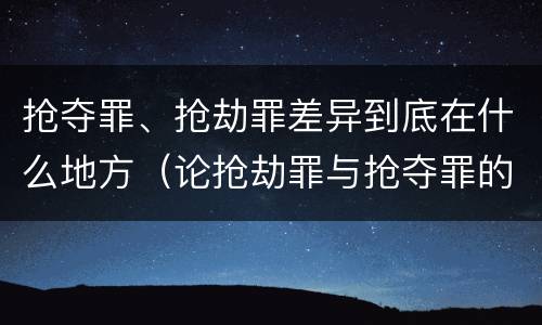 抢夺罪、抢劫罪差异到底在什么地方（论抢劫罪与抢夺罪的界限）