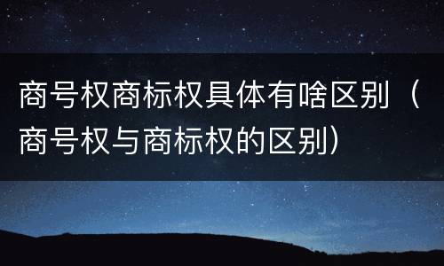 商号权商标权具体有啥区别（商号权与商标权的区别）