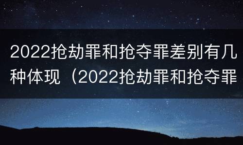 2022抢劫罪和抢夺罪差别有几种体现（2022抢劫罪和抢夺罪差别有几种体现形式）