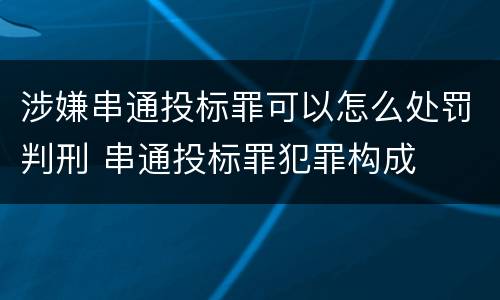 涉嫌串通投标罪可以怎么处罚判刑 串通投标罪犯罪构成