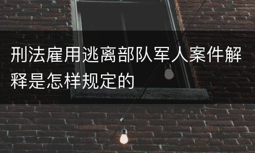 刑法雇用逃离部队军人案件解释是怎样规定的