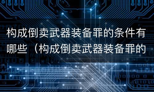 构成倒卖武器装备罪的条件有哪些（构成倒卖武器装备罪的条件有哪些呢）