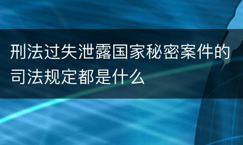 刑法过失泄露国家秘密案件的司法规定都是什么