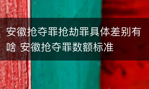 安徽抢夺罪抢劫罪具体差别有啥 安徽抢夺罪数额标准