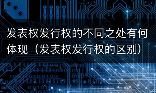 发表权发行权的不同之处有何体现（发表权发行权的区别）