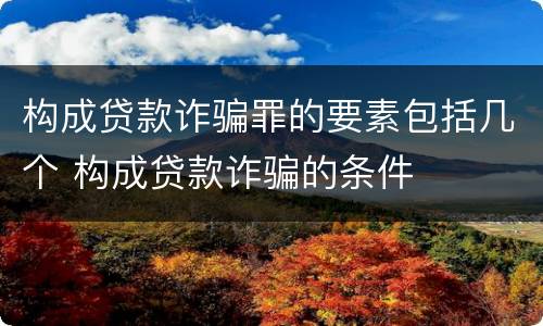 构成贷款诈骗罪的要素包括几个 构成贷款诈骗的条件
