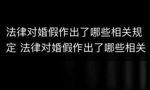 法律对婚假作出了哪些相关规定 法律对婚假作出了哪些相关规定呢