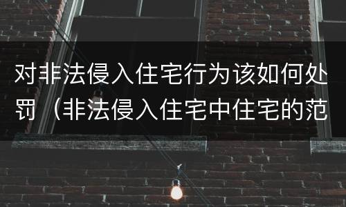 对非法侵入住宅行为该如何处罚（非法侵入住宅中住宅的范围）