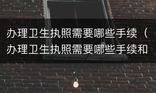 办理卫生执照需要哪些手续（办理卫生执照需要哪些手续和资料）