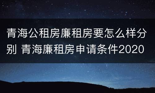青海公租房廉租房要怎么样分别 青海廉租房申请条件2020