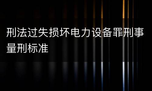 刑法过失损坏电力设备罪刑事量刑标准