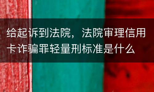 给起诉到法院，法院审理信用卡诈骗罪轻量刑标准是什么